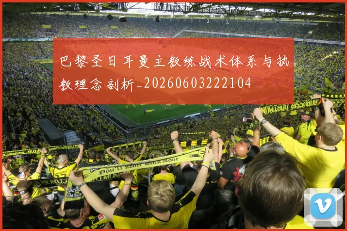 巴黎圣日耳曼主教练战术体系与执教理念剖析_20260603222104